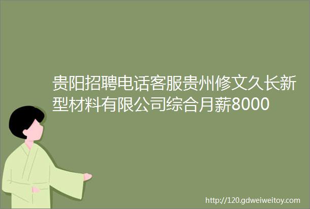 贵阳招聘电话客服贵州修文久长新型材料有限公司综合月薪800020000