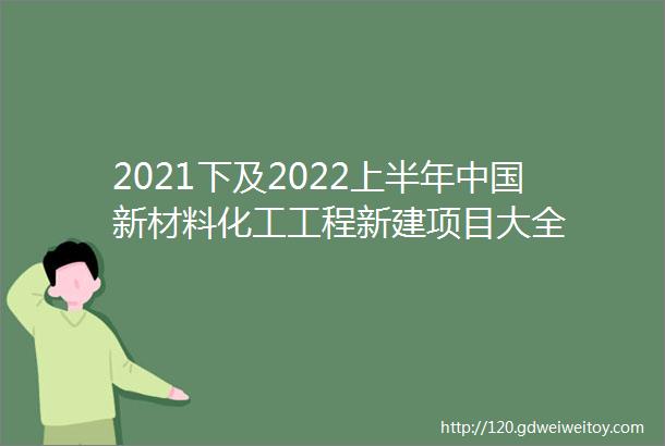 2021下及2022上半年中国新材料化工工程新建项目大全